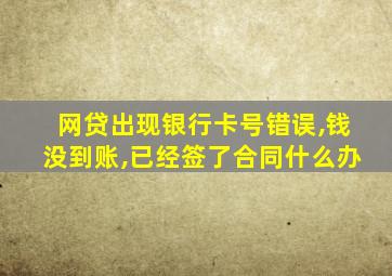 网贷出现银行卡号错误,钱没到账,已经签了合同什么办