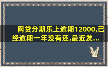 网贷分期乐上逾期12000,已经逾期一年没有还,最近发...