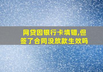 网贷因银行卡填错,但签了合同没放款生效吗