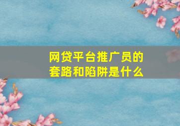 网贷平台推广员的套路和陷阱是什么