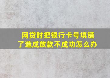 网贷时把银行卡号填错了造成放款不成功怎么办