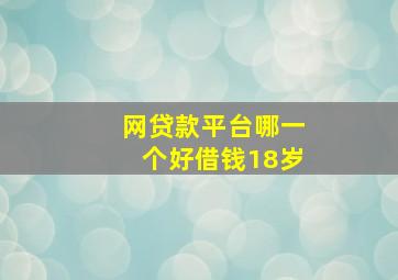 网贷款平台哪一个好借钱18岁