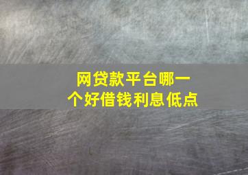 网贷款平台哪一个好借钱利息低点