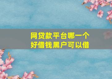 网贷款平台哪一个好借钱黑户可以借