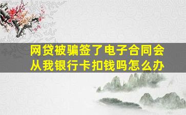 网贷被骗签了电子合同会从我银行卡扣钱吗怎么办