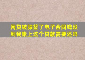 网贷被骗签了电子合同钱没到我账上这个贷款需要还吗