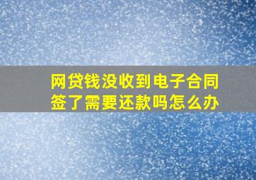 网贷钱没收到电子合同签了需要还款吗怎么办