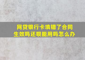 网贷银行卡填错了合同生效吗还呗能用吗怎么办