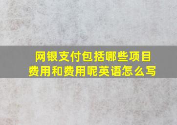 网银支付包括哪些项目费用和费用呢英语怎么写