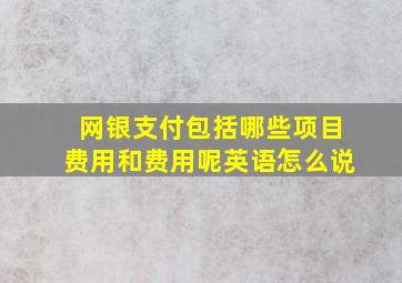 网银支付包括哪些项目费用和费用呢英语怎么说