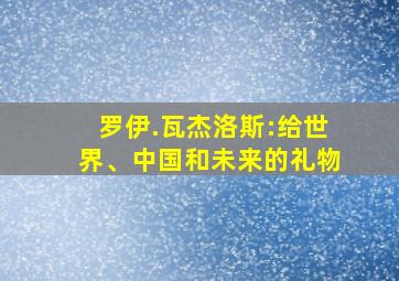 罗伊.瓦杰洛斯:给世界、中国和未来的礼物