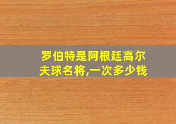 罗伯特是阿根廷高尔夫球名将,一次多少钱