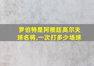 罗伯特是阿根廷高尔夫球名将,一次打多少场球