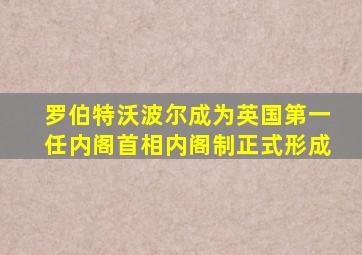 罗伯特沃波尔成为英国第一任内阁首相内阁制正式形成