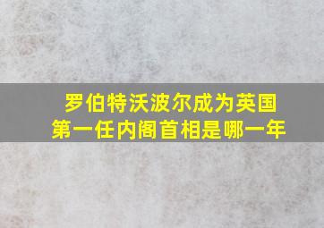 罗伯特沃波尔成为英国第一任内阁首相是哪一年