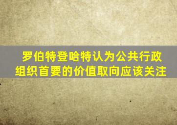 罗伯特登哈特认为公共行政组织首要的价值取向应该关注