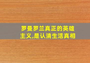 罗曼罗兰真正的英雄主义,是认清生活真相