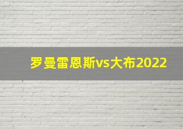 罗曼雷恩斯vs大布2022