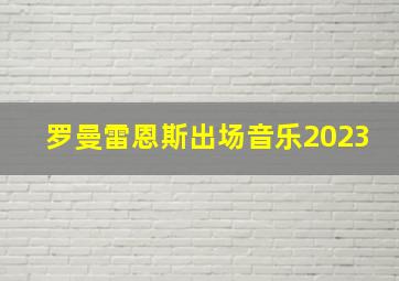 罗曼雷恩斯出场音乐2023