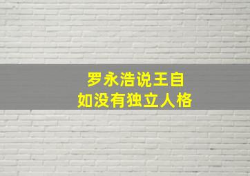 罗永浩说王自如没有独立人格