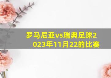 罗马尼亚vs瑞典足球2023年11月22的比赛