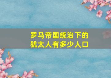 罗马帝国统治下的犹太人有多少人口