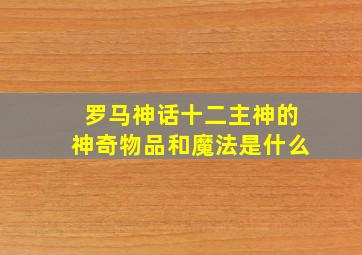 罗马神话十二主神的神奇物品和魔法是什么