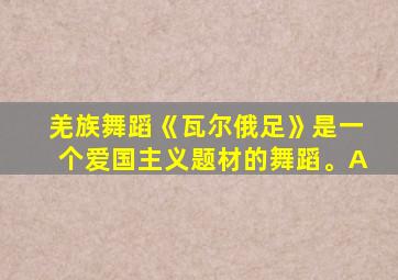 羌族舞蹈《瓦尔俄足》是一个爱国主义题材的舞蹈。A