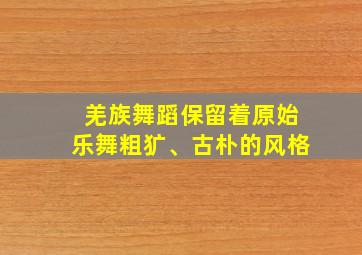 羌族舞蹈保留着原始乐舞粗犷、古朴的风格