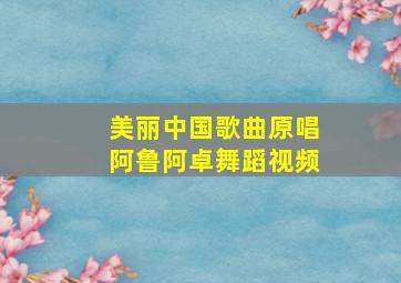 美丽中国歌曲原唱阿鲁阿卓舞蹈视频