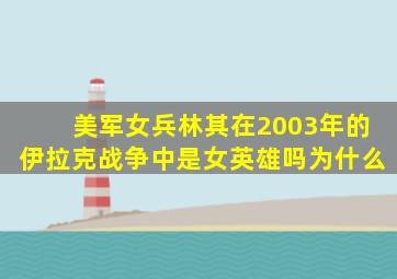 美军女兵林其在2003年的伊拉克战争中是女英雄吗为什么