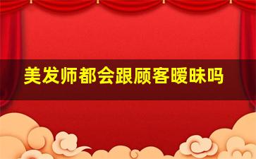 美发师都会跟顾客暧昧吗