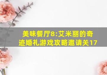 美味餐厅8:艾米丽的奇迹婚礼游戏攻略邀请关17