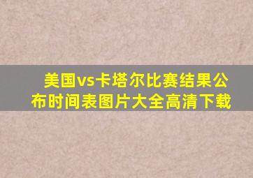 美国vs卡塔尔比赛结果公布时间表图片大全高清下载