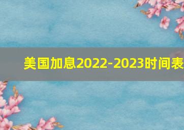 美国加息2022-2023时间表