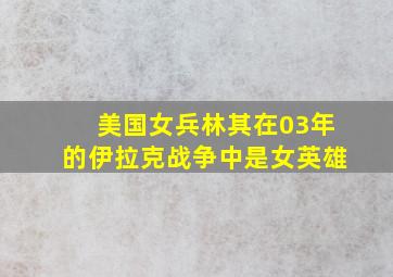 美国女兵林其在03年的伊拉克战争中是女英雄