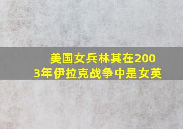 美国女兵林其在2003年伊拉克战争中是女英