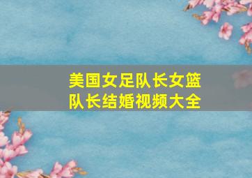 美国女足队长女篮队长结婚视频大全