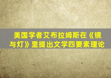 美国学者艾布拉姆斯在《镜与灯》里提出文学四要素理论