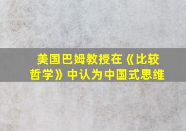 美国巴姆教授在《比较哲学》中认为中国式思维