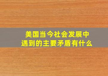 美国当今社会发展中遇到的主要矛盾有什么