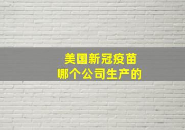 美国新冠疫苗哪个公司生产的