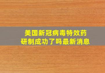 美国新冠病毒特效药研制成功了吗最新消息