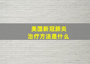 美国新冠肺炎治疗方法是什么