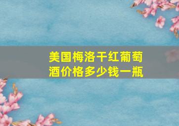 美国梅洛干红葡萄酒价格多少钱一瓶