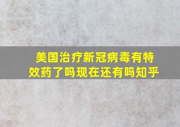 美国治疗新冠病毒有特效药了吗现在还有吗知乎