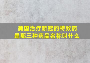 美国治疗新冠的特效药是那三种药品名称叫什么