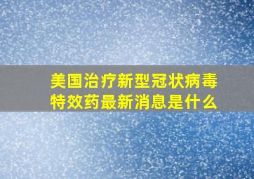 美国治疗新型冠状病毒特效药最新消息是什么