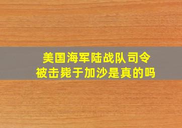 美国海军陆战队司令被击毙于加沙是真的吗