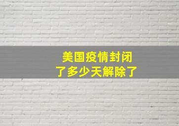 美国疫情封闭了多少天解除了